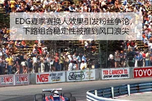 EDG夏季赛换人效果引发粉丝争论，下路组合稳定性被推到风口浪尖